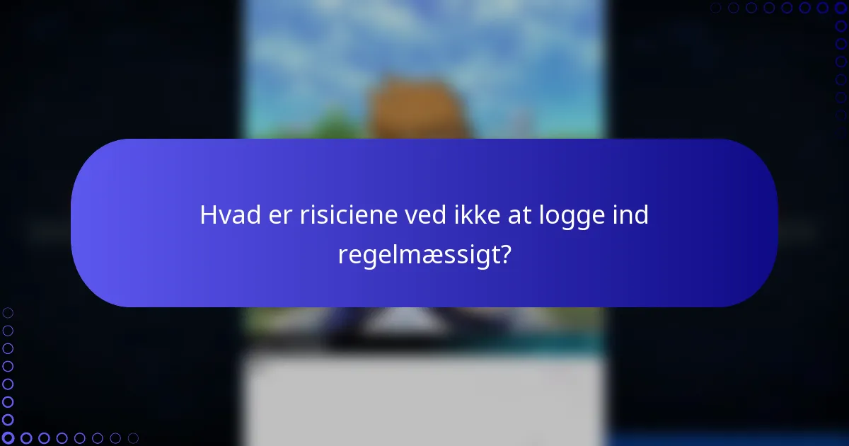 Hvad er risiciene ved ikke at logge ind regelmæssigt?