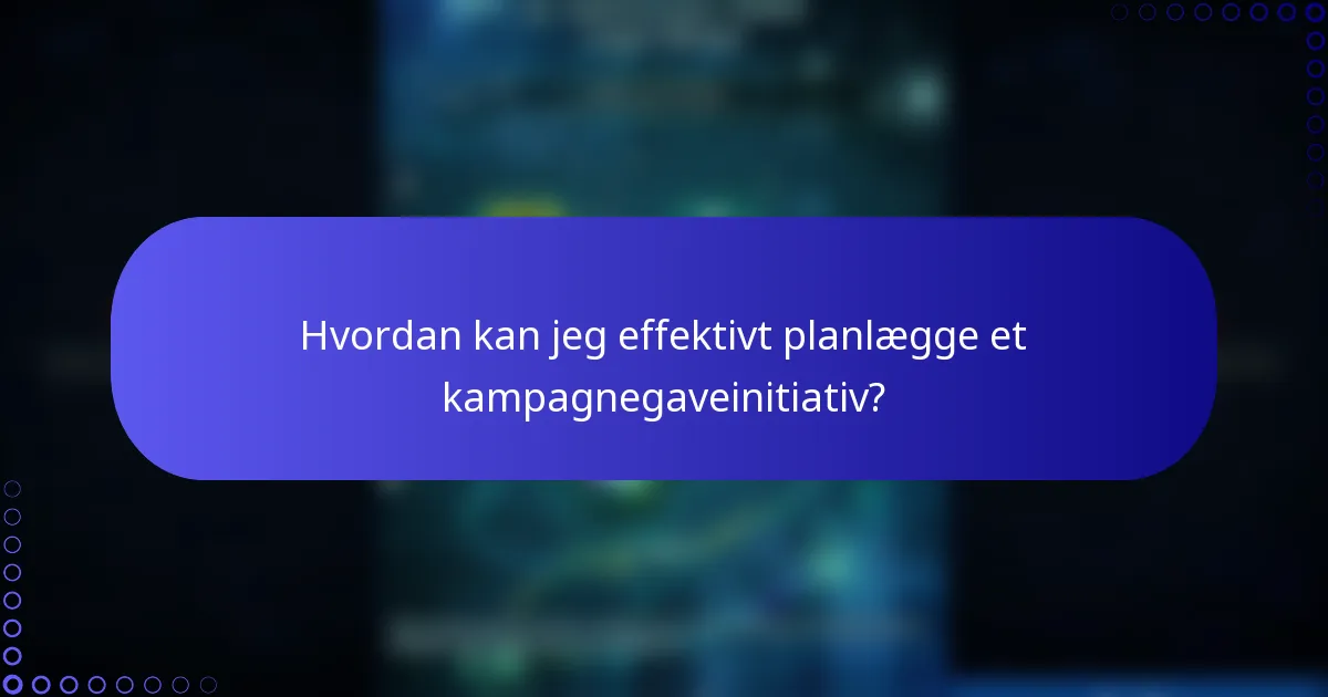 Hvordan kan jeg effektivt planlægge et kampagnegaveinitiativ?